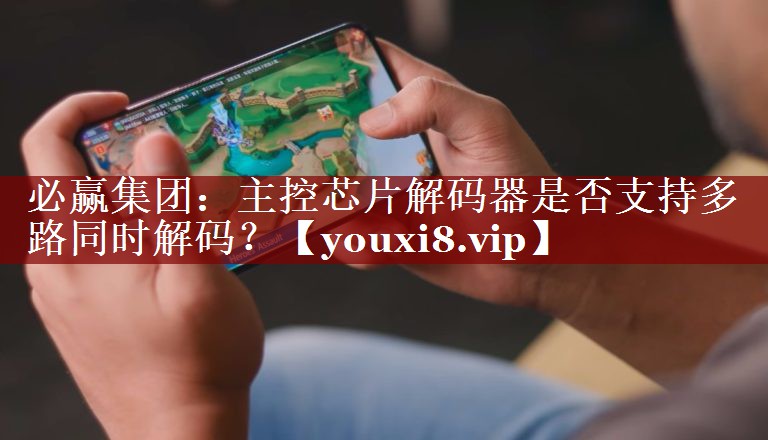 必赢集团：主控芯片解码器是否支持多路同时解码？