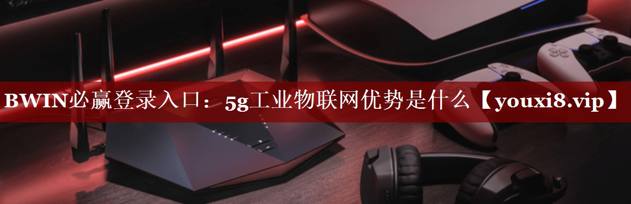 BWIN必赢登录入口：5g工业物联网优势是什么