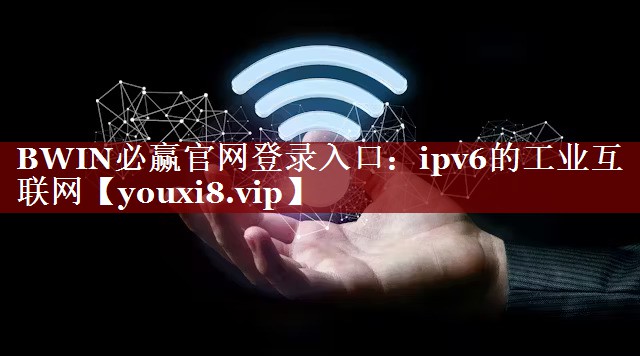 BWIN必赢官网登录入口：ipv6的工业互联网