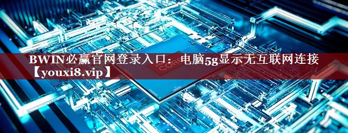 BWIN必赢官网登录入口：电脑5g显示无互联网连接