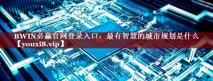 BWIN必赢官网登录入口：最有智慧的城市规划是什么