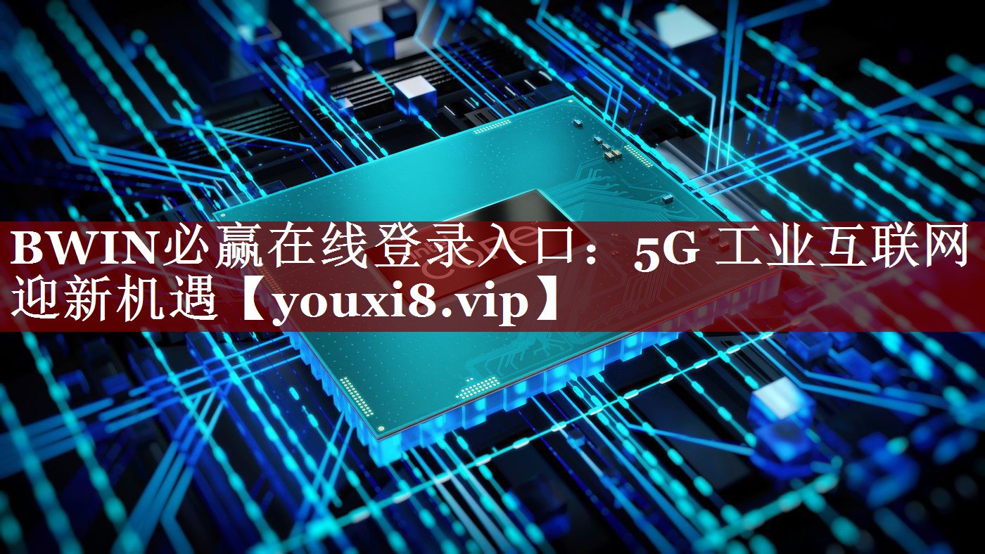 BWIN必赢在线登录入口：5G 工业互联网迎新机遇