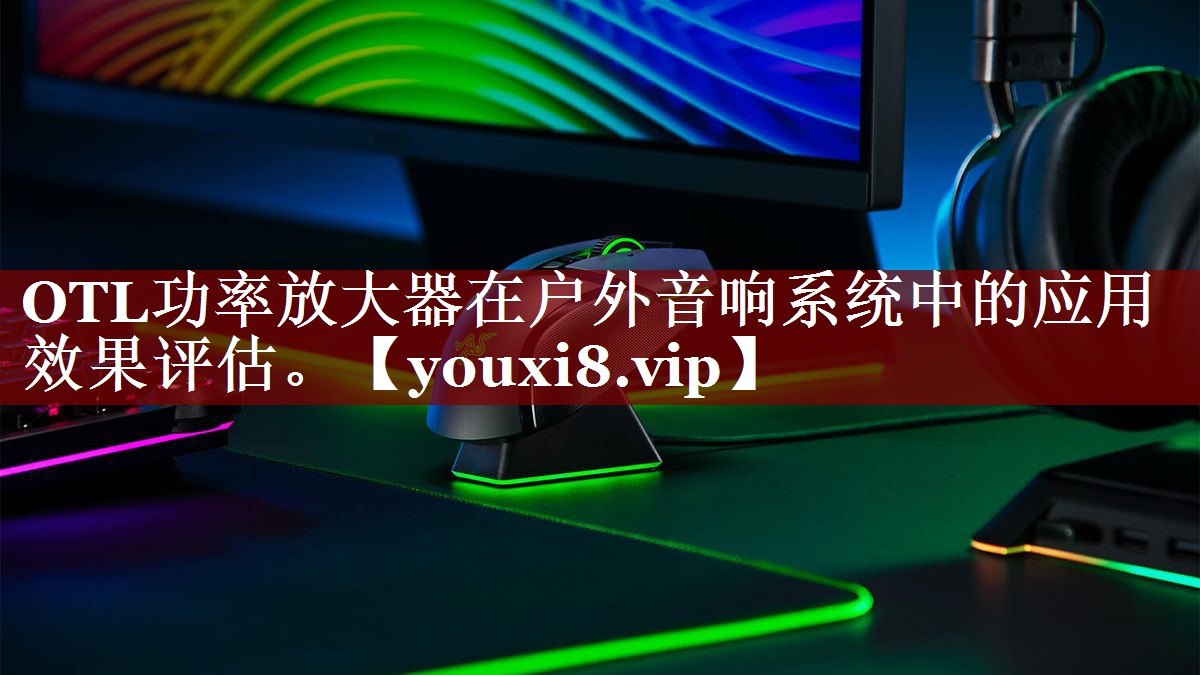 OTL功率放大器在户外音响系统中的应用效果评估。