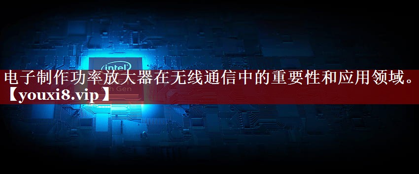 电子制作功率放大器在无线通信中的重要性和应用领域。