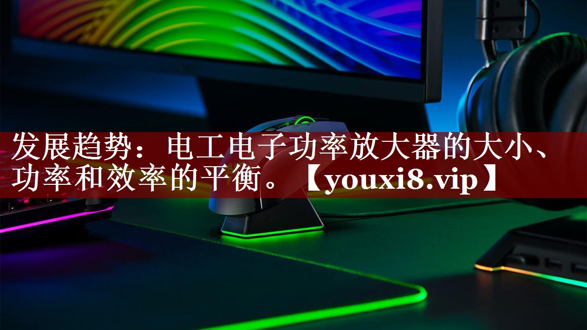 发展趋势：电工电子功率放大器的大小、功率和效率的平衡。