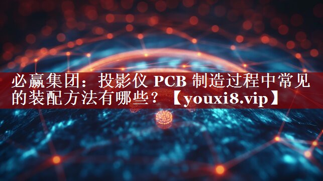 投影仪 PCB 制造过程中常见的装配方法有哪些？