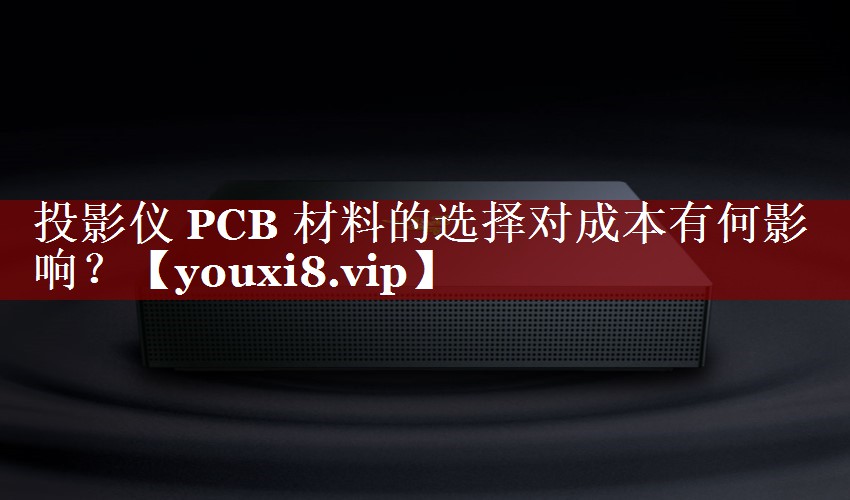 投影仪 PCB 材料的选择对成本有何影响？