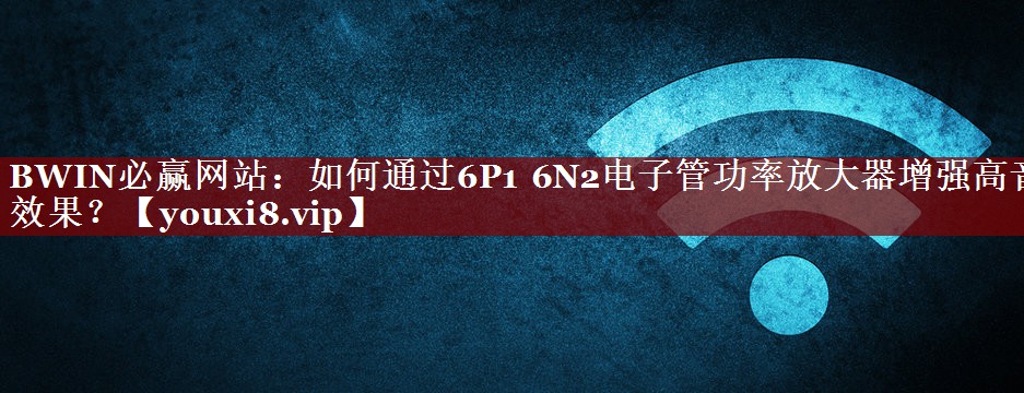 如何通过6P1 6N2电子管功率放大器增强高音效果？