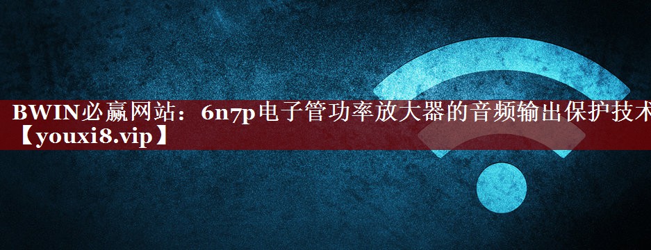 6n7p电子管功率放大器的音频输出保护技术