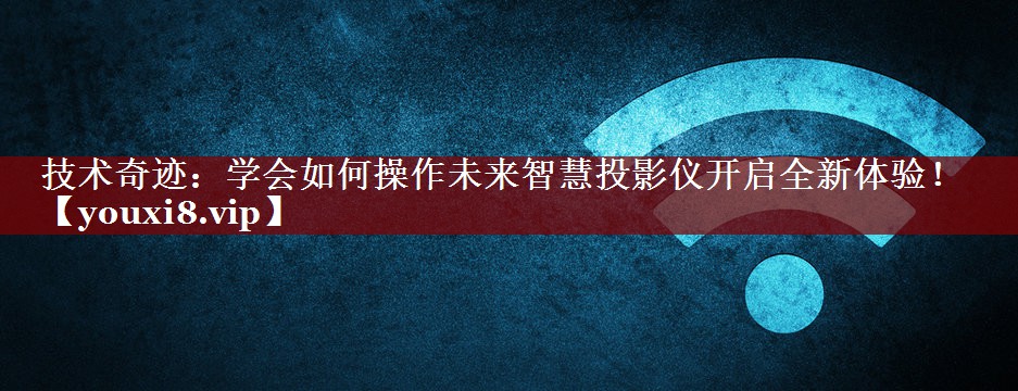 技术奇迹：学会如何操作未来智慧投影仪开启全新体验！