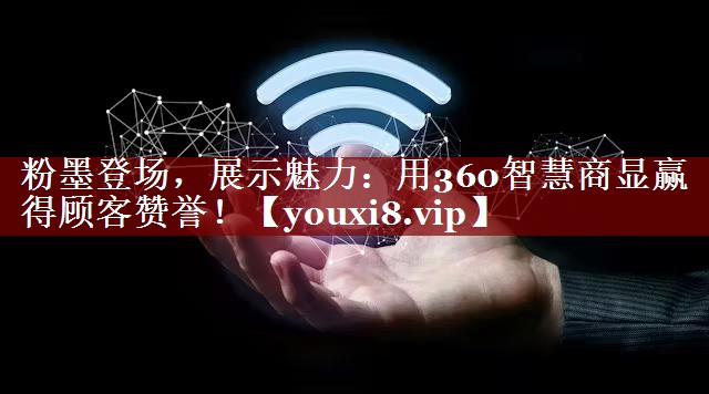 粉墨登场，展示魅力：用360智慧商显赢得顾客赞誉！