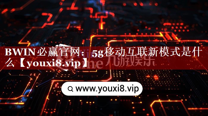 BWIN必赢官网:5g移动互联新模式是什么 BWIN必赢官网:5g移动互联新模式是什么