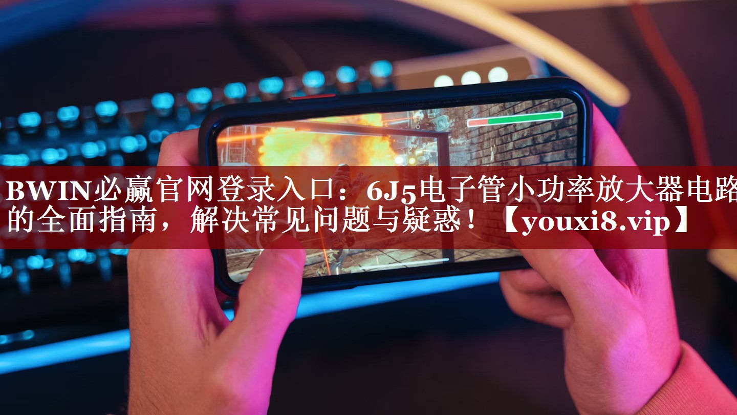 BWIN必赢官网登录入口:6J5电子管小功率放大器电路的全面指南,解决常见问题与疑惑! BWIN必赢官网登录入口:6J5电子管小功率放大器电路的全面指南,解决常见问题与疑惑!