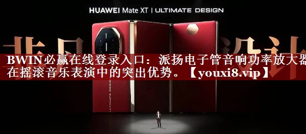 BWIN必赢在线登录入口:派扬电子管音响功率放大器在摇滚音乐表演中的突出优势。 BWIN必赢在线登录入口:派扬电子管音响功率放大器在摇滚音乐表演中的突出优势。