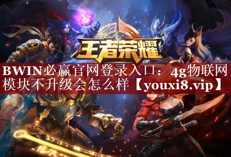 BWIN必赢官网登录入口:4g物联网模块不升级会怎么样 BWIN必赢官网登录入口:4g物联网模块不升级会怎么样