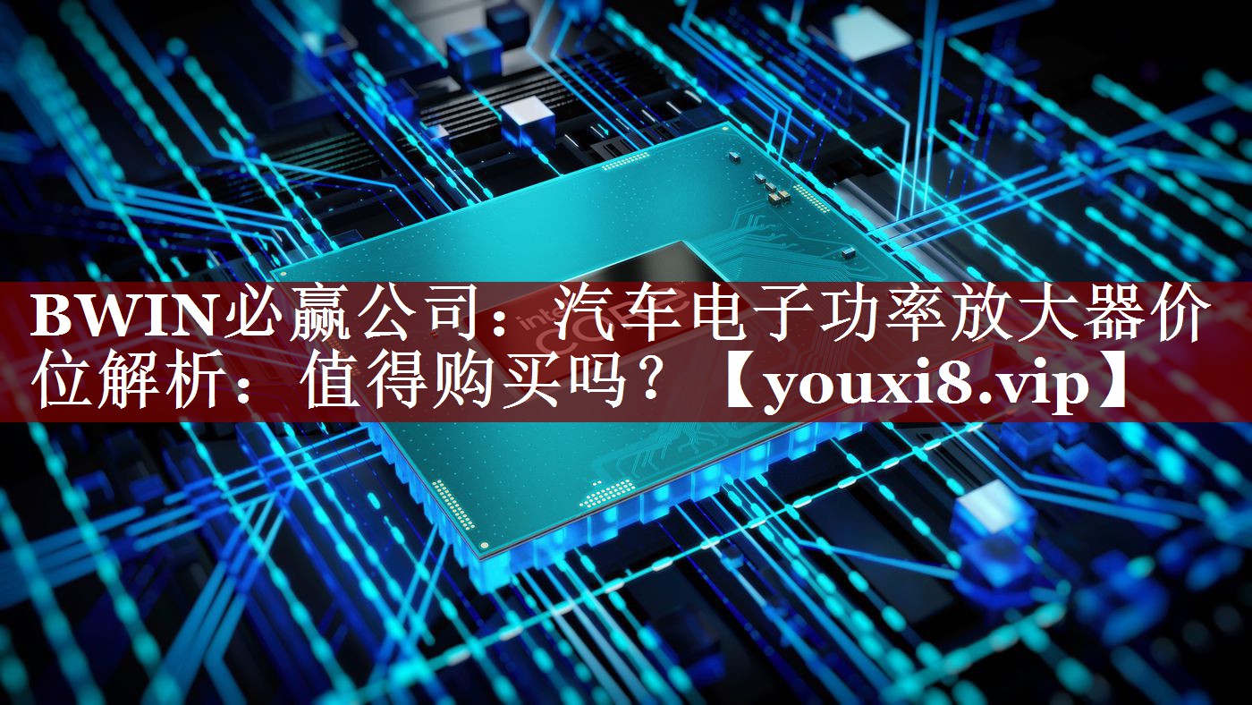 BWIN必赢公司:汽车电子功率放大器价位解析:值得购买吗? BWIN必赢公司:汽车电子功率放大器价位解析:值得购买吗?