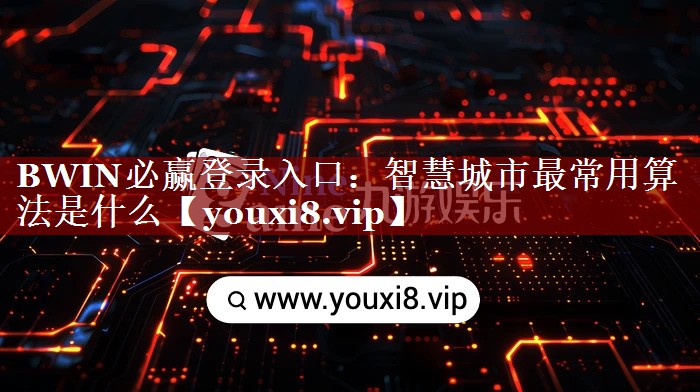 BWIN必赢登录入口:智慧城市最常用算法是什么 BWIN必赢登录入口:智慧城市最常用算法是什么