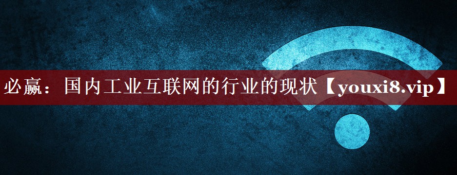 必赢:国内工业互联网的行业的现状 必赢:国内工业互联网的行业的现状