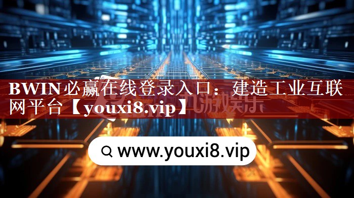 BWIN必赢在线登录入口:建造工业互联网平台 BWIN必赢在线登录入口:建造工业互联网平台