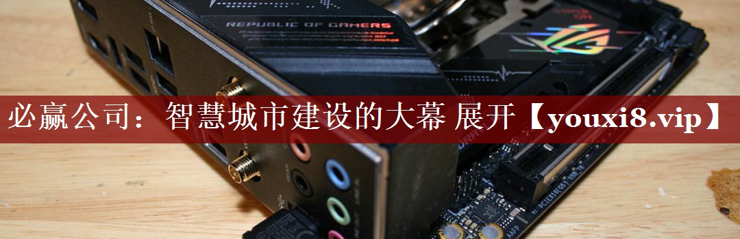 必赢公司:智慧城市建设的大幕 展开 必赢公司:智慧城市建设的大幕 展开