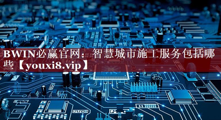 智慧城市施工服务包括哪些