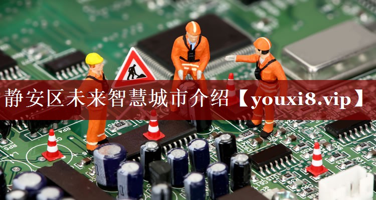 静安区未来智慧城市介绍 静安区未来智慧城市介绍